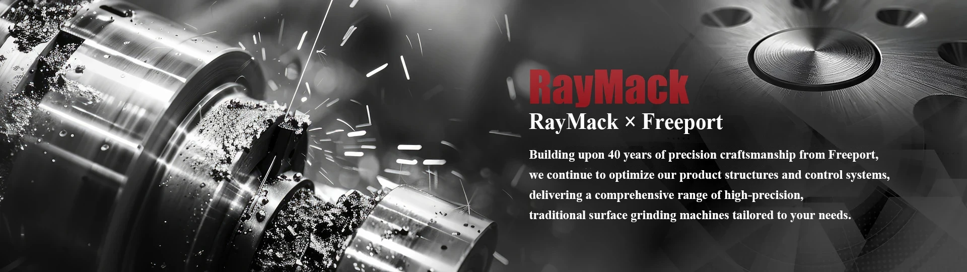 RayMack and Freeport partnership, building upon 40 years of precision craftsmanship, continuing to optimize product structures and control systems, and delivering high-precision, CNC, and customized surface grinding machine series.